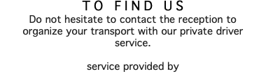 TO FIND US Do not hesitate to contact the reception to organize your transport with our private driver service. service provided by